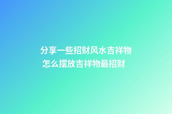 分享一些招财风水吉祥物 怎么摆放吉祥物最招财
